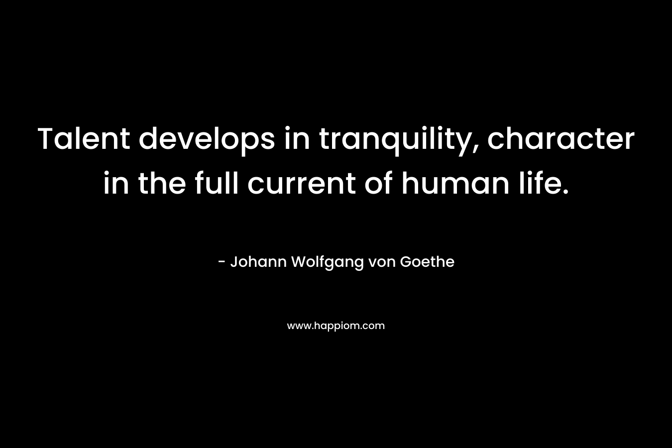 Talent develops in tranquility, character in the full current of human life.
