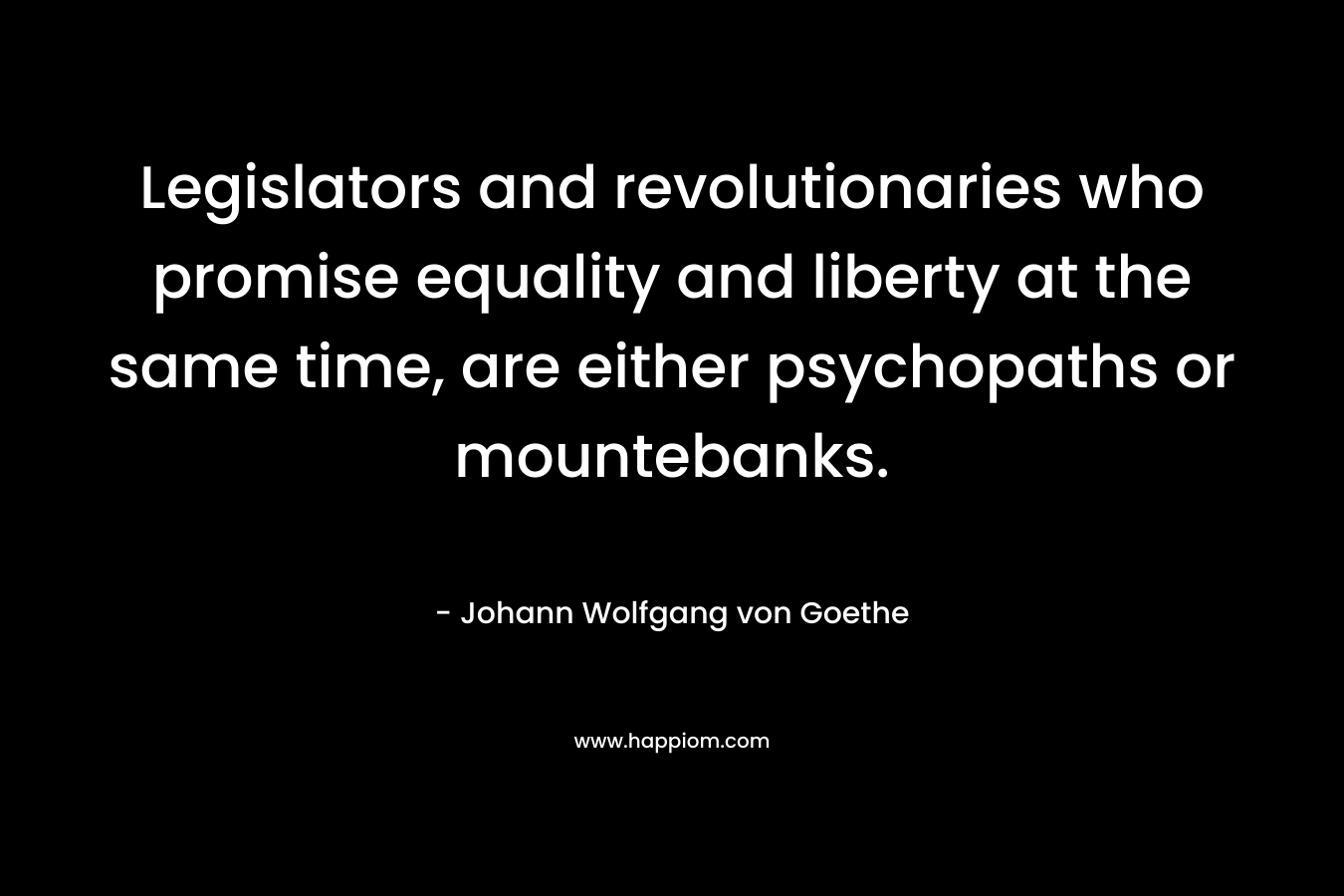 Legislators and revolutionaries who promise equality and liberty at the same time, are either psychopaths or mountebanks. – Johann Wolfgang von Goethe