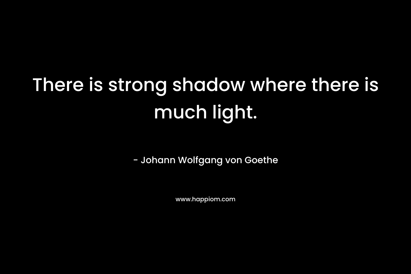 There is strong shadow where there is much light. – Johann Wolfgang von Goethe