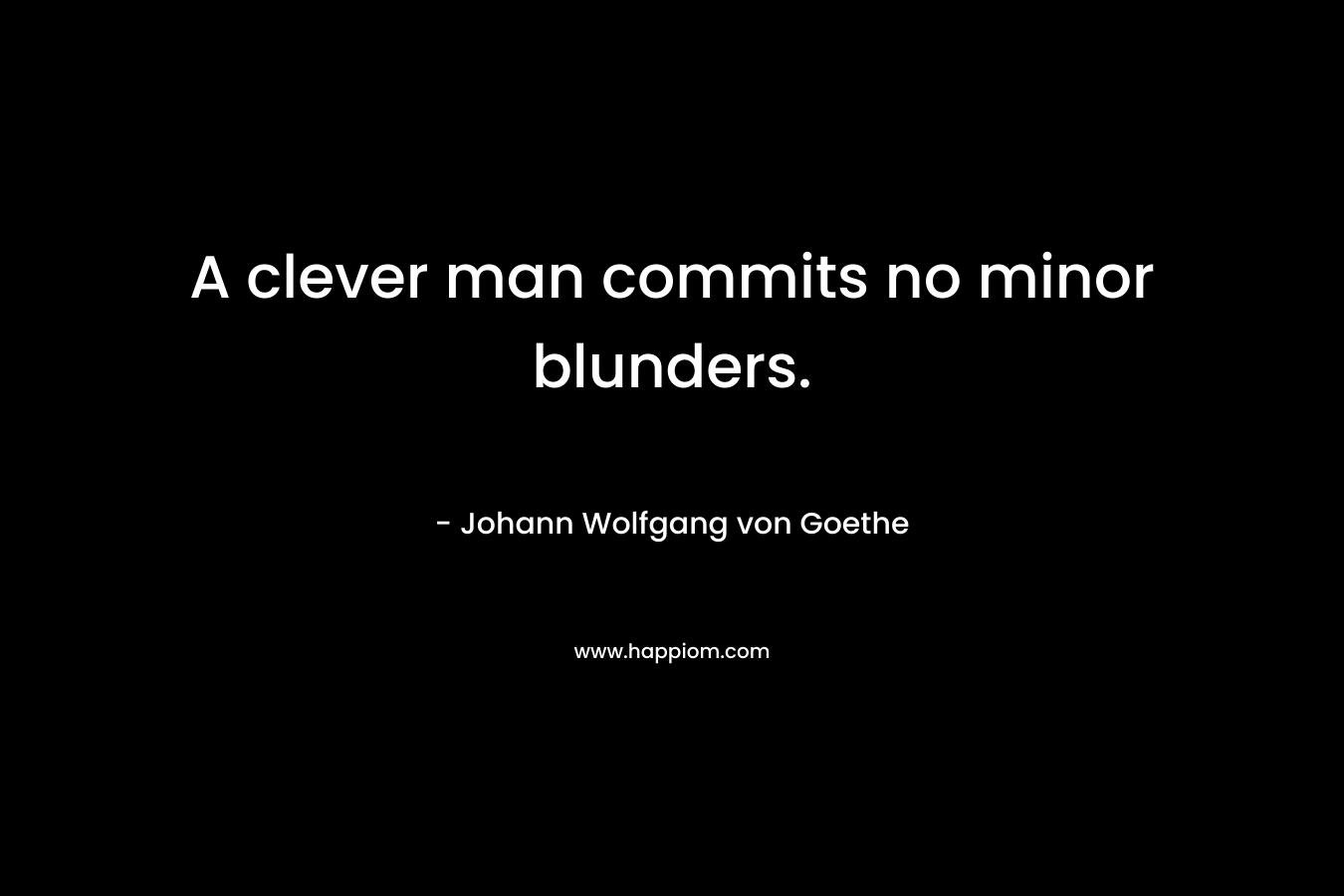 A clever man commits no minor blunders. – Johann Wolfgang von Goethe