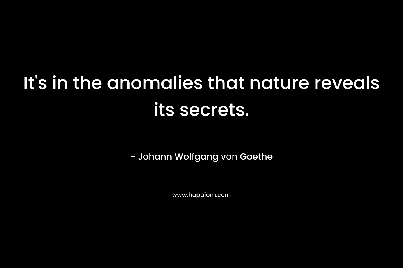 It’s in the anomalies that nature reveals its secrets. – Johann Wolfgang von Goethe