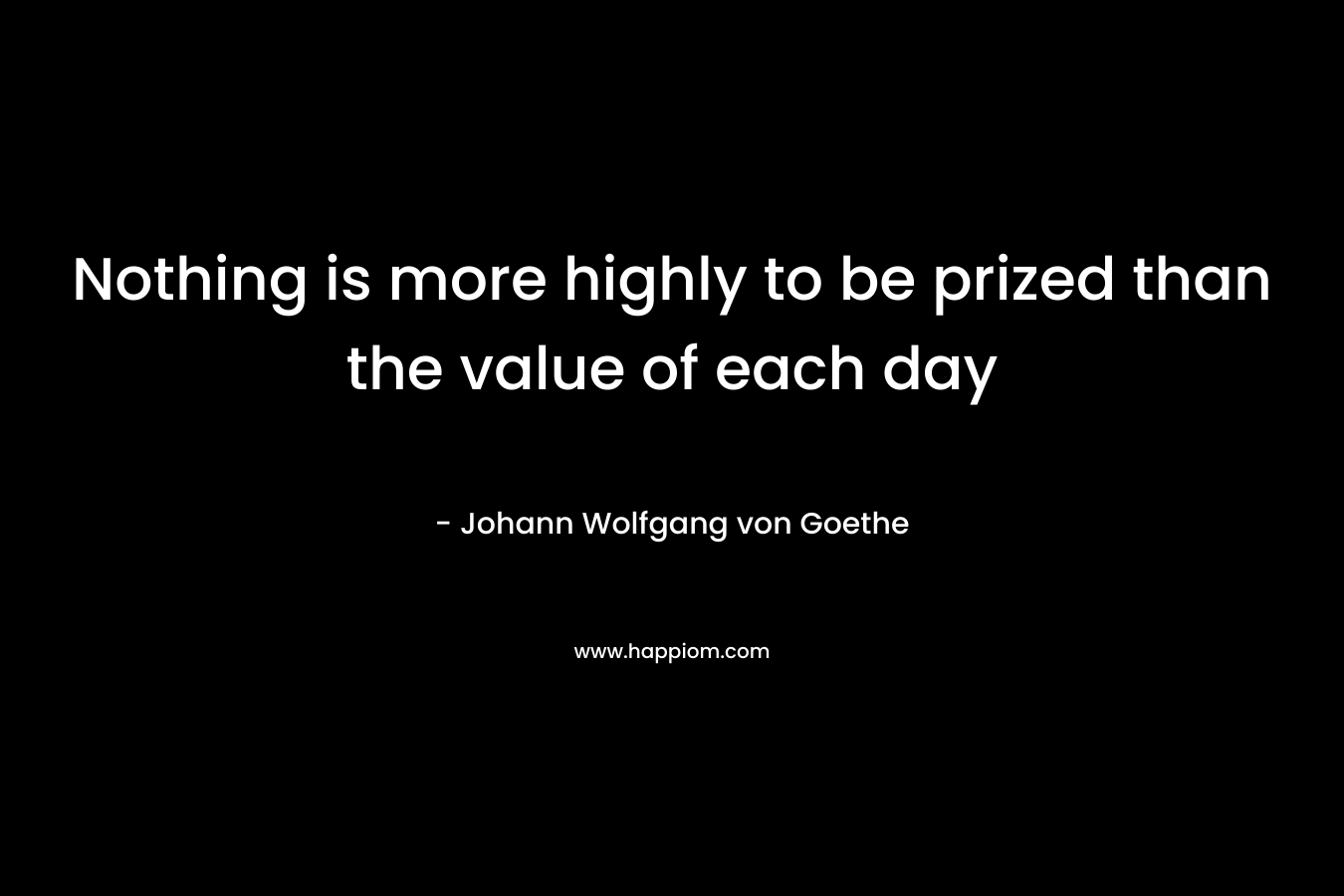 Nothing is more highly to be prized than the value of each day