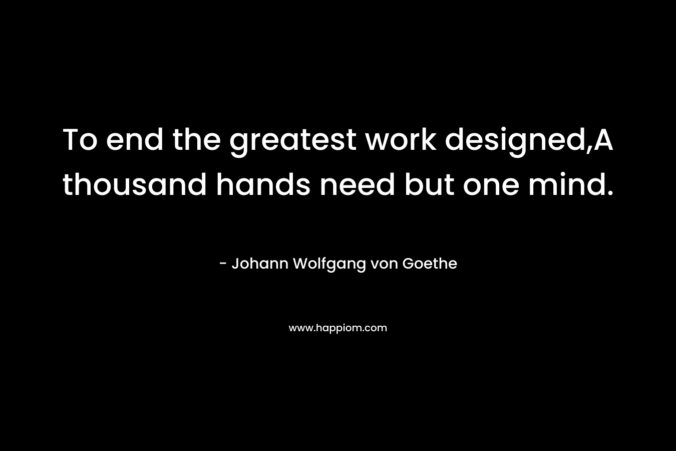 To end the greatest work designed,A thousand hands need but one mind.