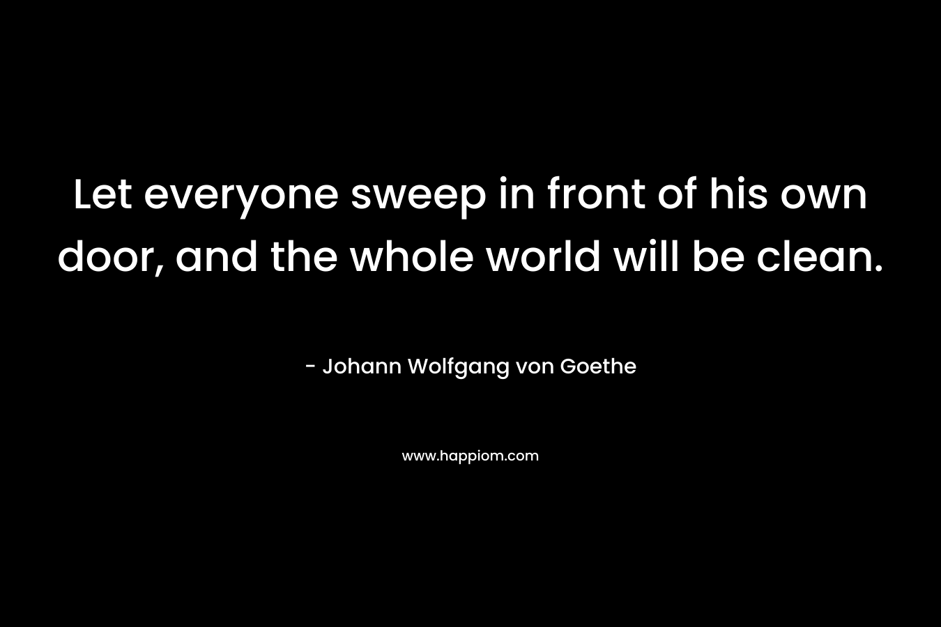 Let everyone sweep in front of his own door, and the whole world will be clean.