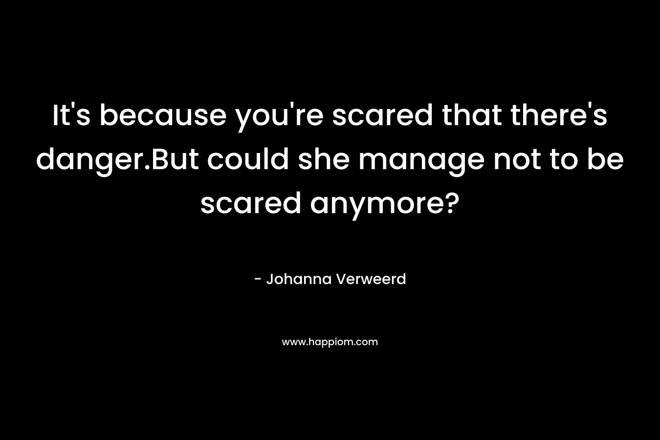 It's because you're scared that there's danger.But could she manage not to be scared anymore?