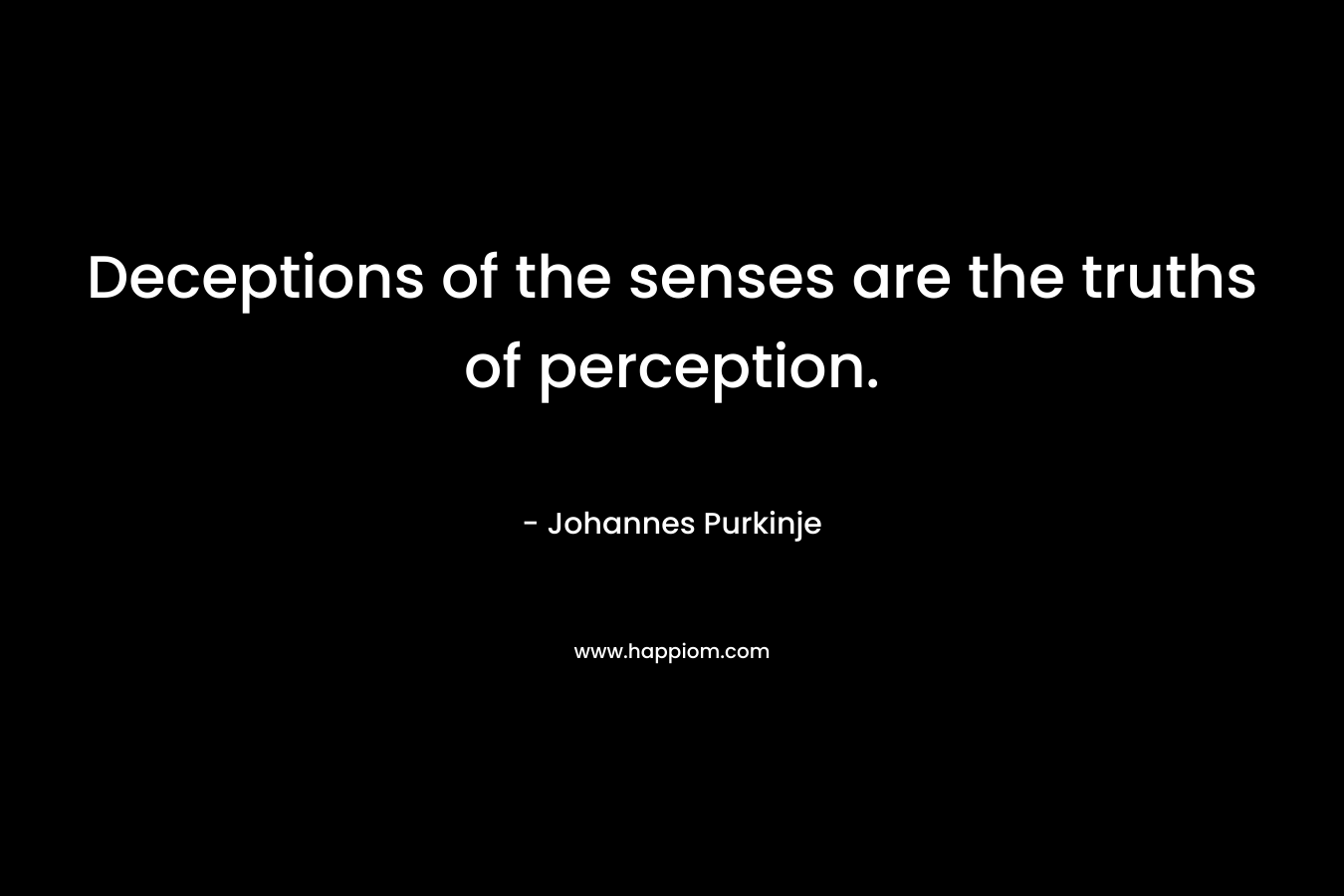 Deceptions of the senses are the truths of perception. – Johannes Purkinje
