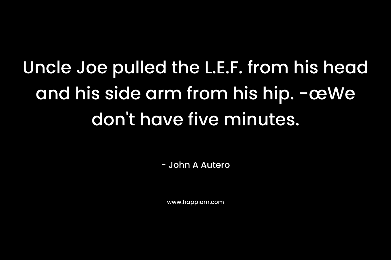 Uncle Joe pulled the L.E.F. from his head and his side arm from his hip. -œWe don't have five minutes.