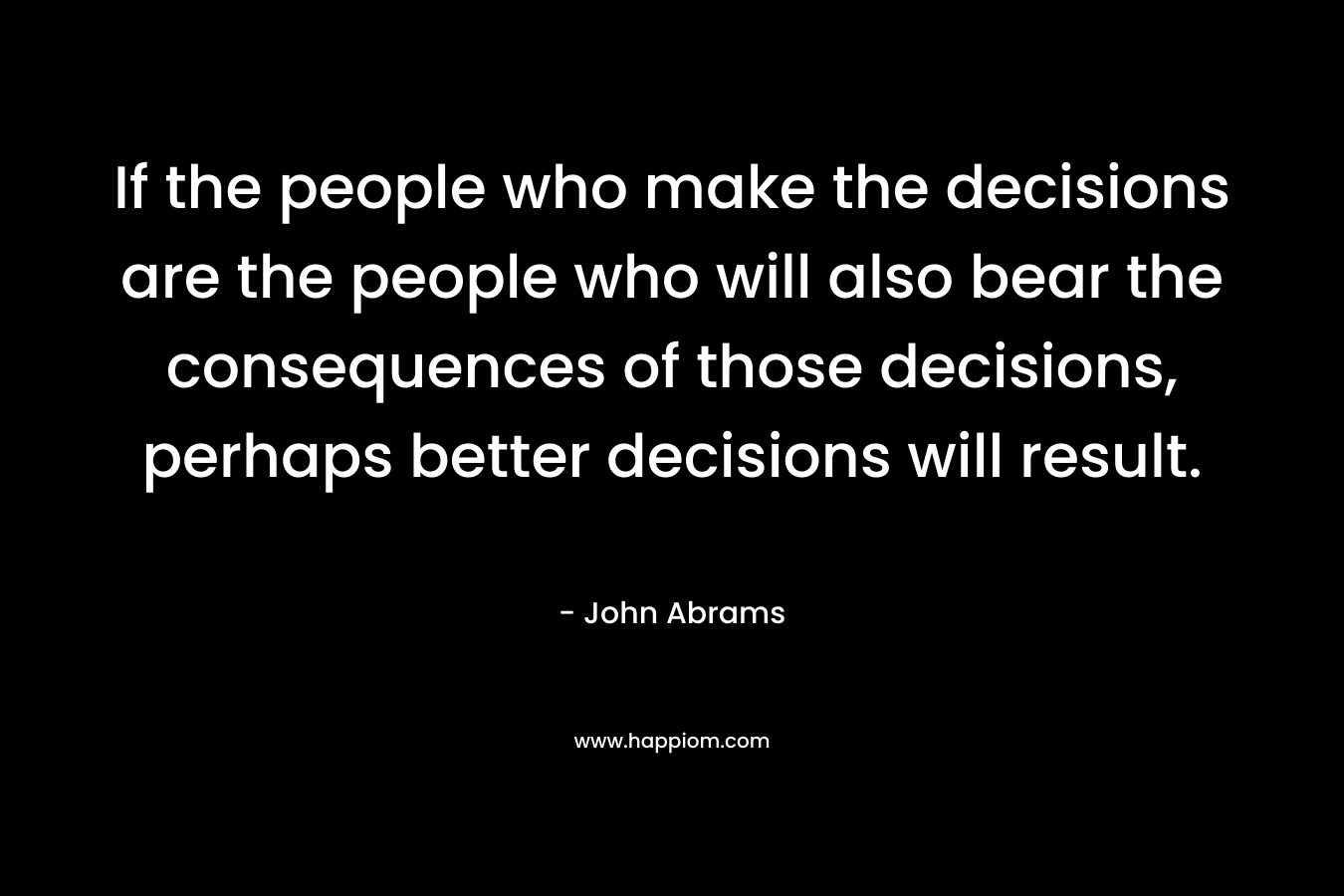 If the people who make the decisions are the people who will also bear the consequences of those decisions, perhaps better decisions will result.