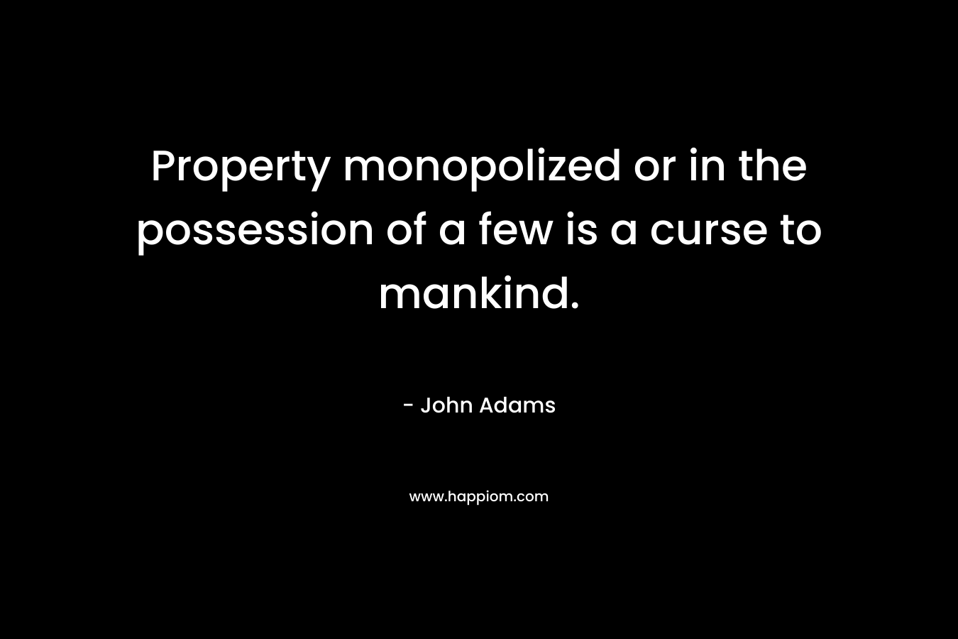 Property monopolized or in the possession of a few is a curse to mankind. – John  Adams