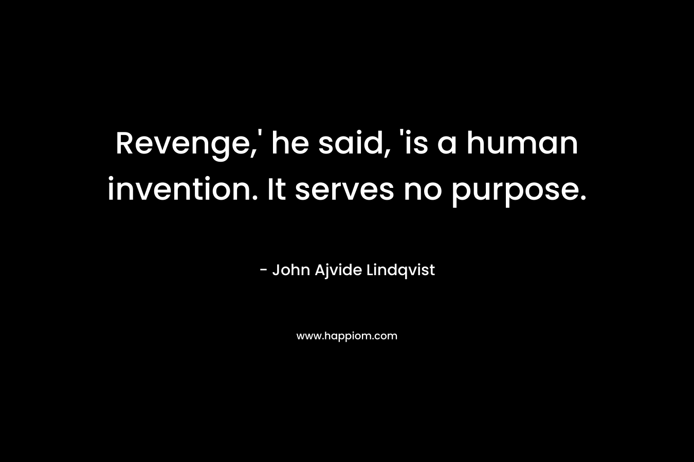 Revenge,’ he said, ‘is a human invention. It serves no purpose. – John Ajvide Lindqvist