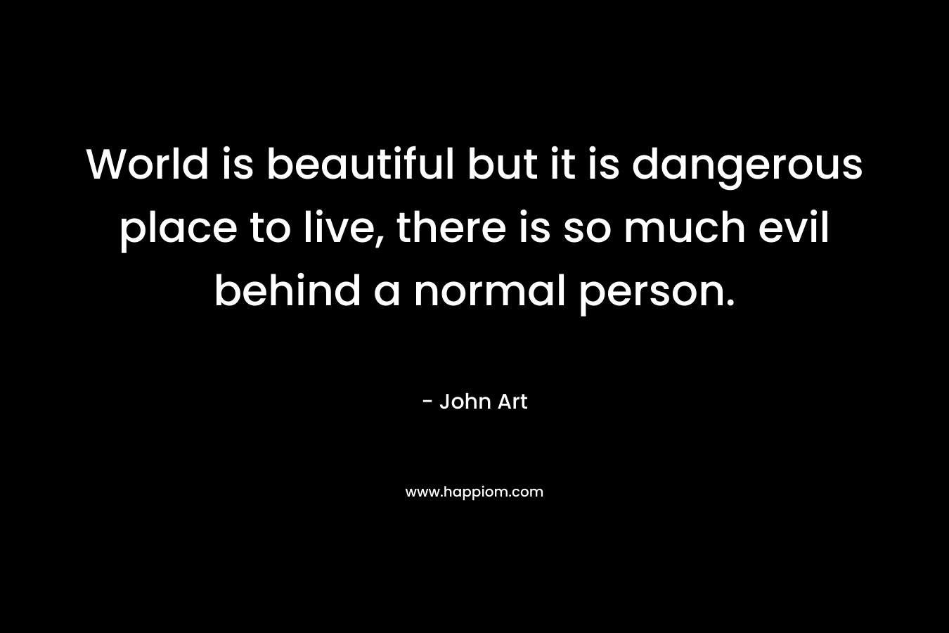 World is beautiful but it is dangerous place to live, there is so much evil behind a normal person. – John Art