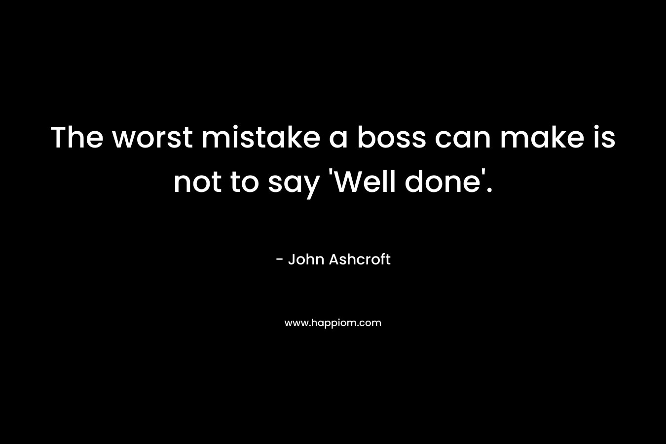 The worst mistake a boss can make is not to say 'Well done'.