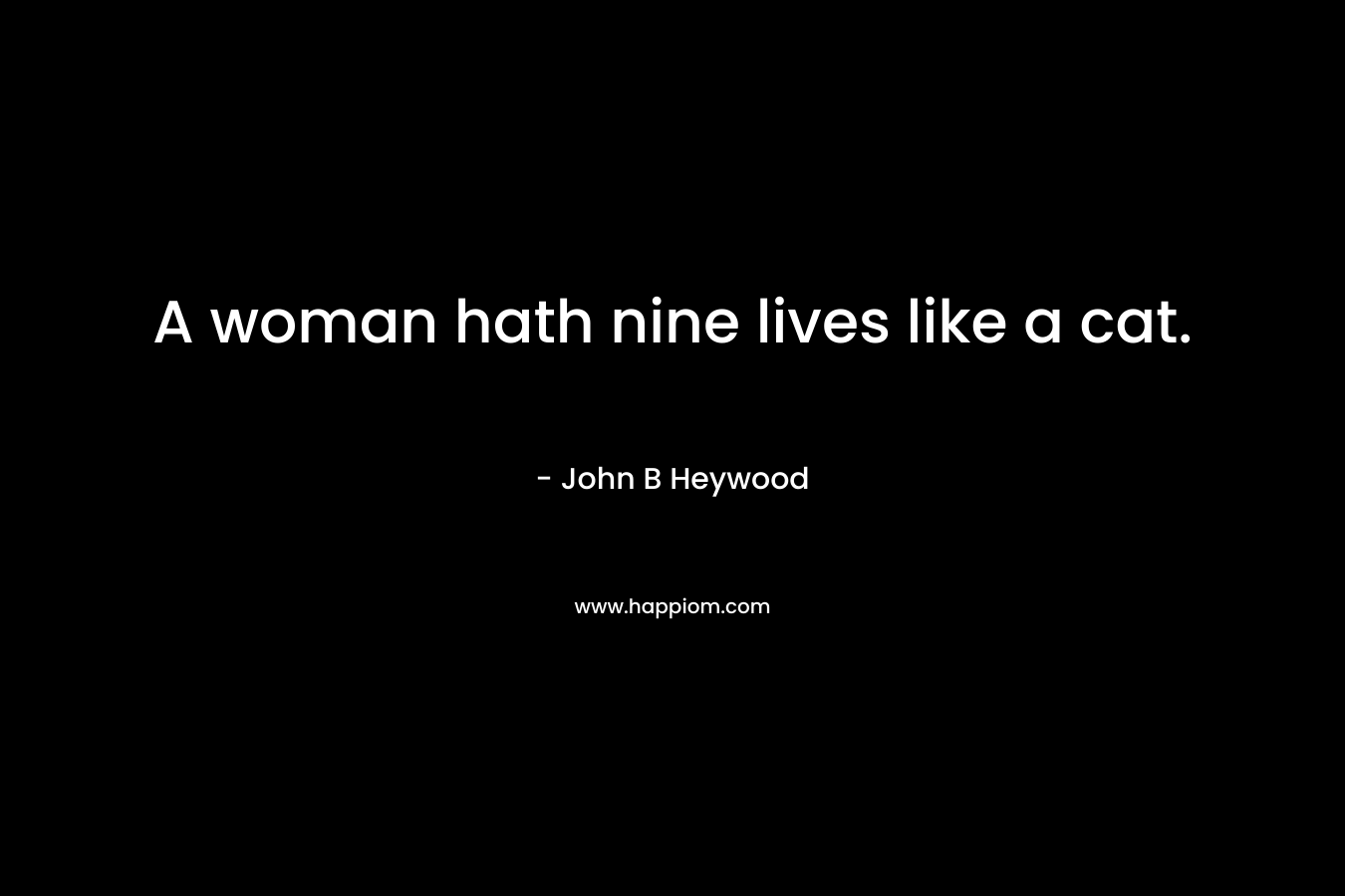 A woman hath nine lives like a cat. – John B Heywood