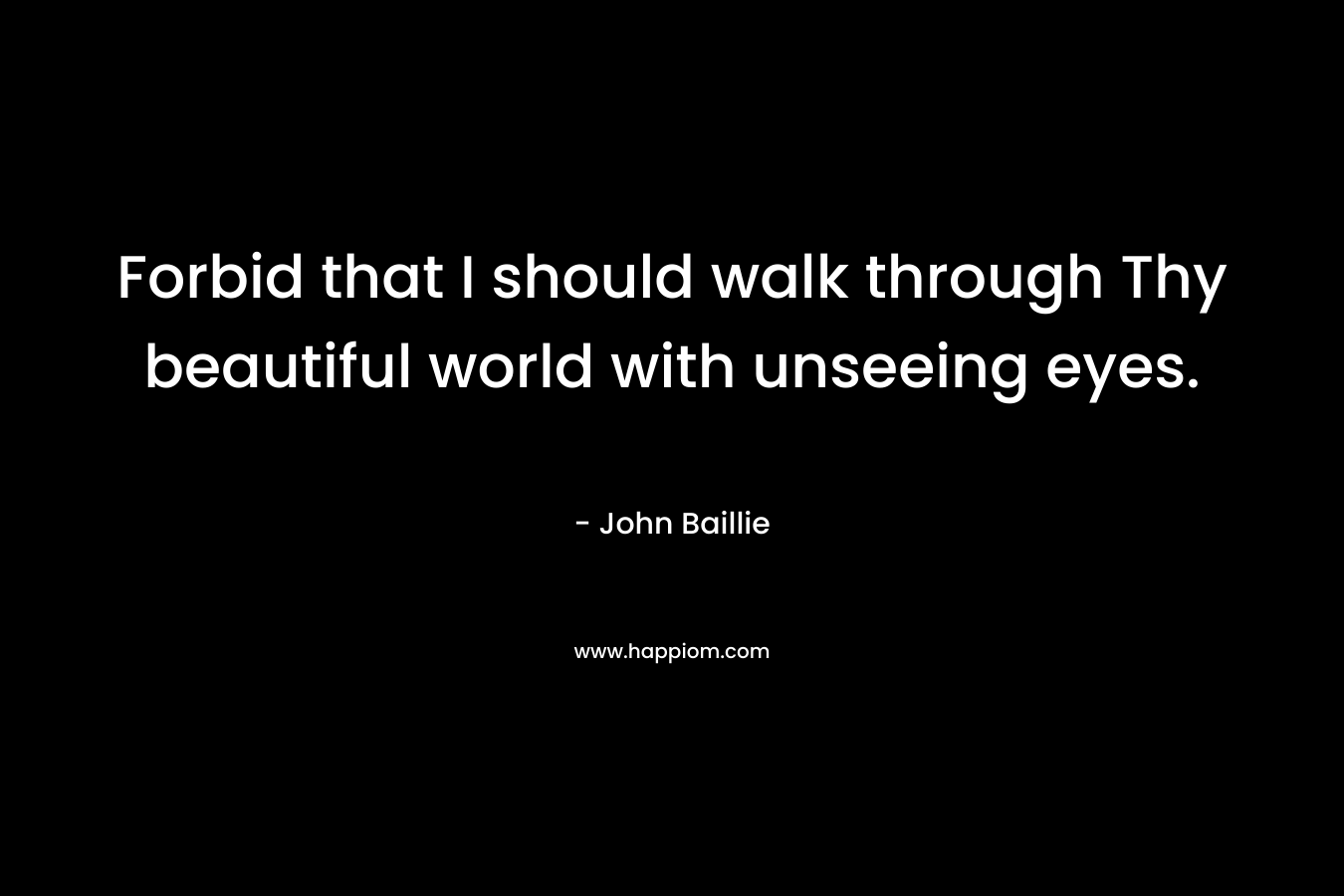Forbid that I should walk through Thy beautiful world with unseeing eyes.