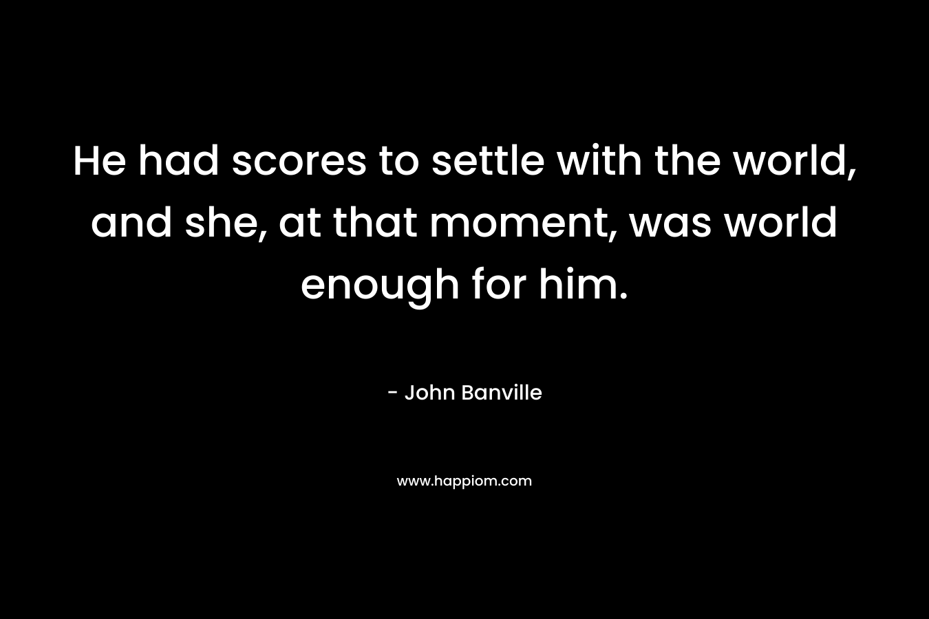He had scores to settle with the world, and she, at that moment, was world enough for him.