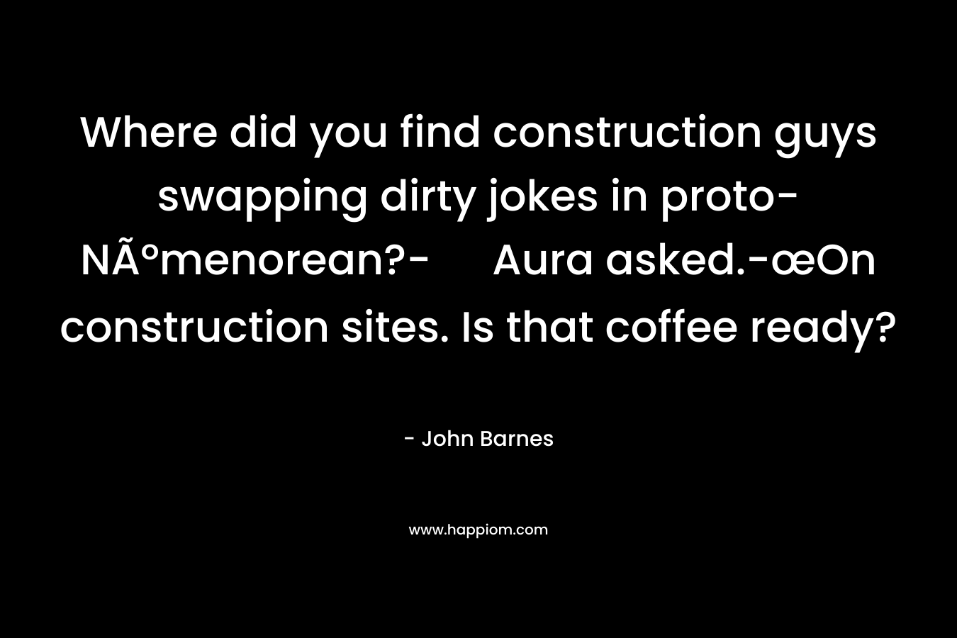 Where did you find construction guys swapping dirty jokes in proto-NÃºmenorean?- Aura asked.-œOn construction sites. Is that coffee ready? – John Barnes