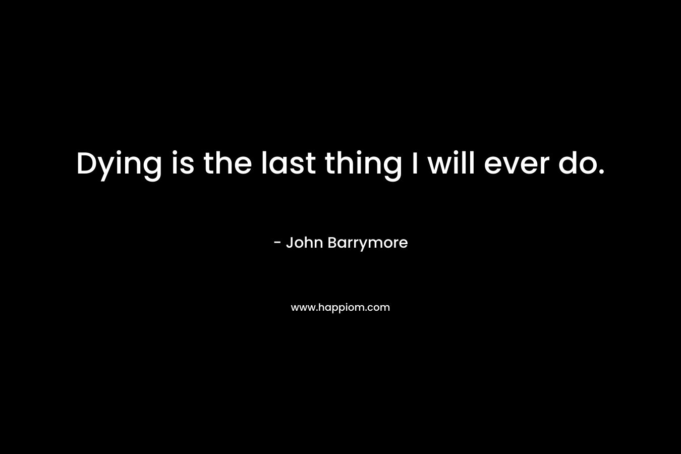 Dying is the last thing I will ever do. – John Barrymore