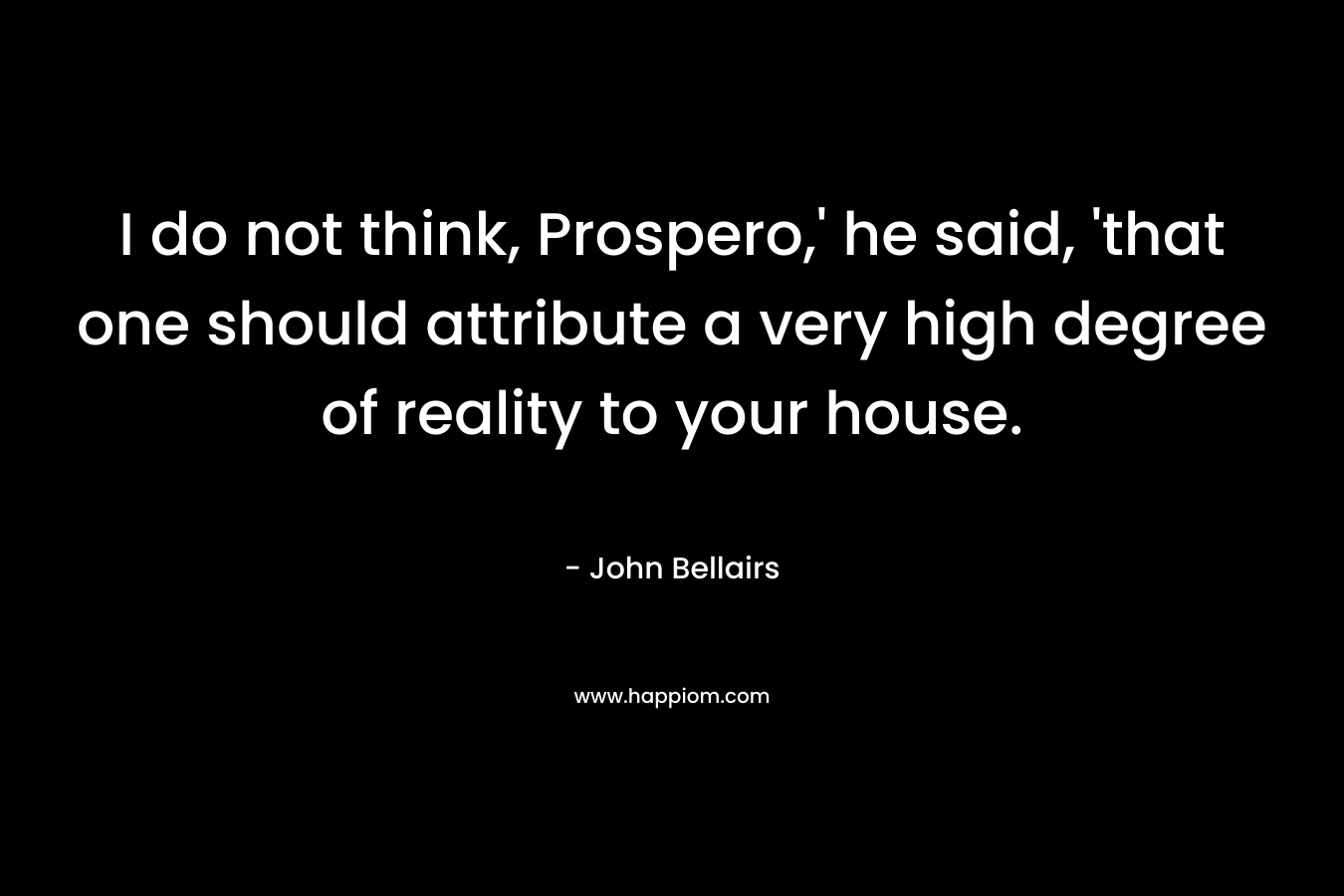 I do not think, Prospero,’ he said, ‘that one should attribute a very high degree of reality to your house. – John Bellairs