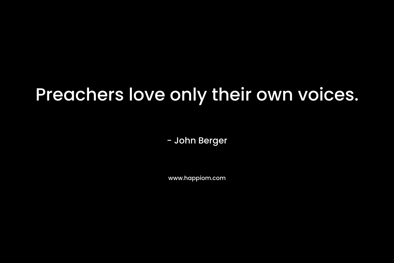 Preachers love only their own voices. – John Berger