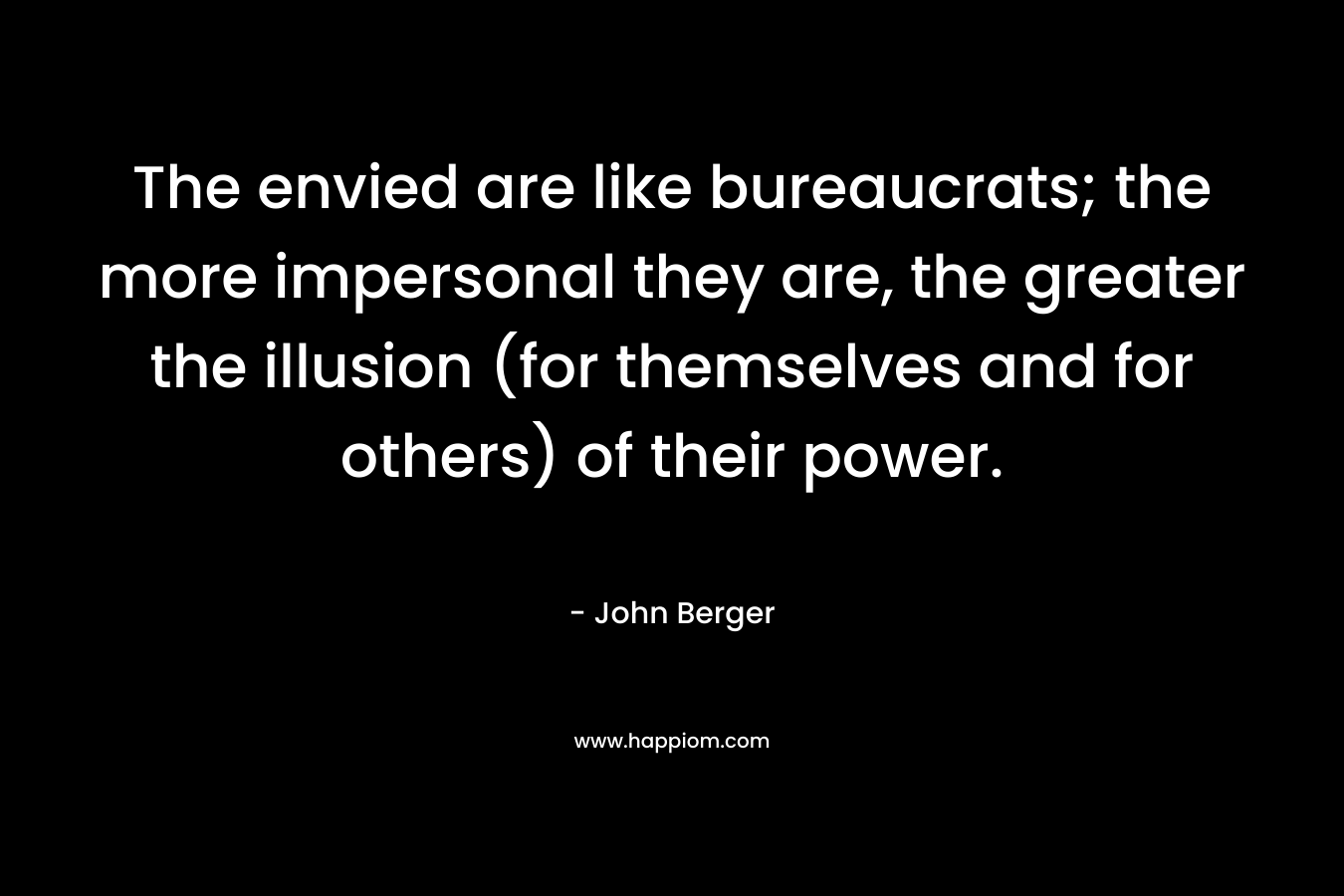 The envied are like bureaucrats; the more impersonal they are, the greater the illusion (for themselves and for others) of their power.