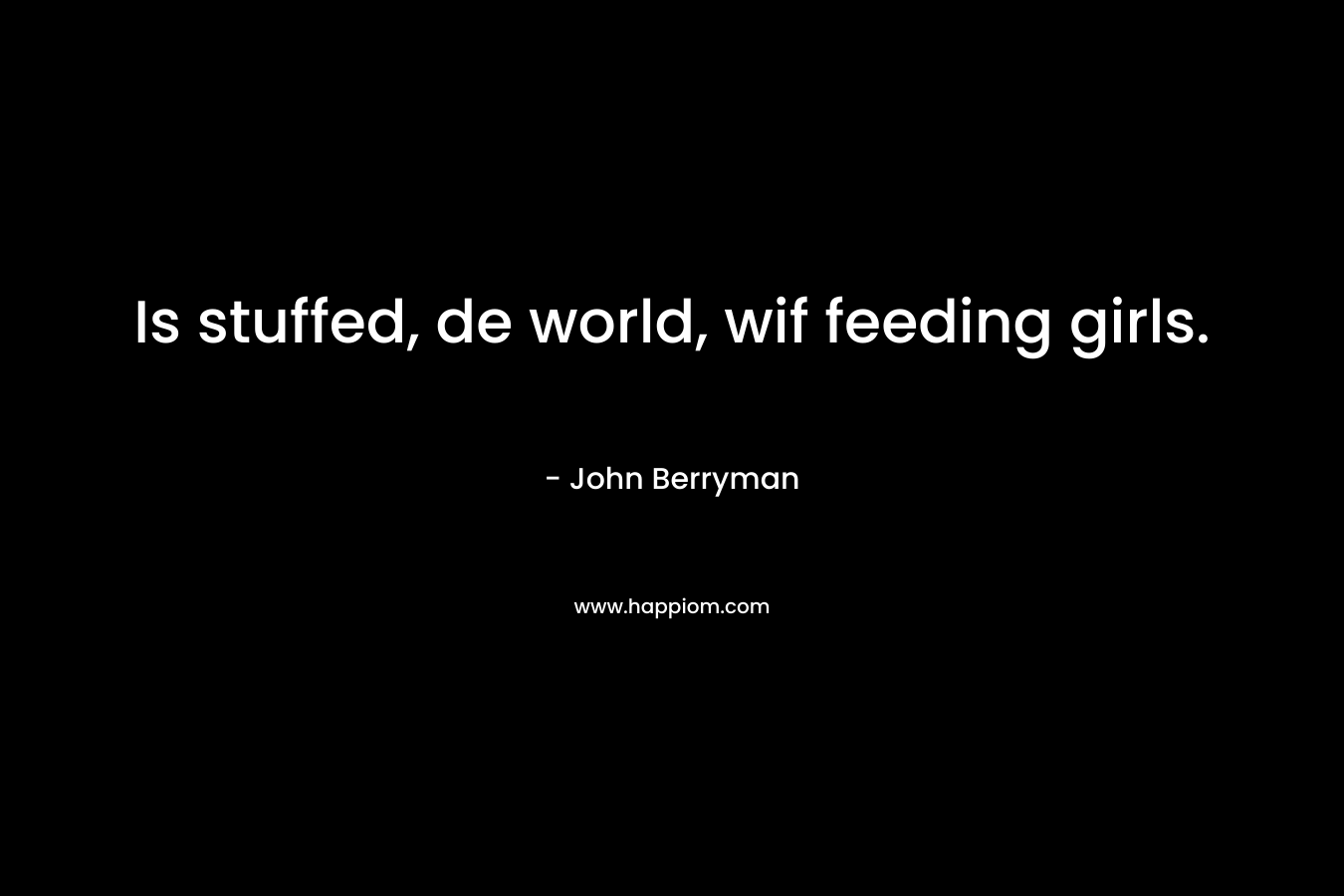 Is stuffed, de world, wif feeding girls. – John Berryman