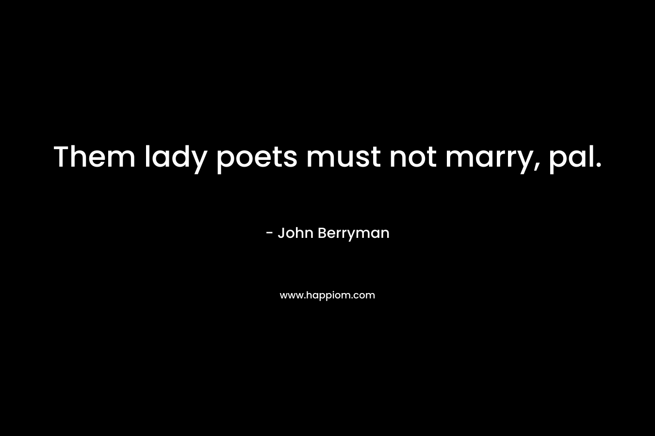 Them lady poets must not marry, pal. – John Berryman