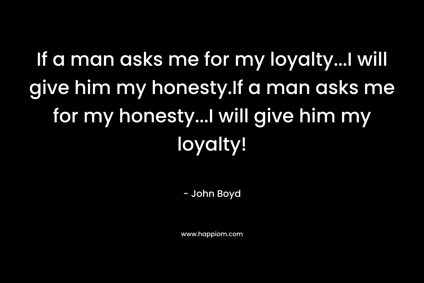 If a man asks me for my loyalty...I will give him my honesty.If a man asks me for my honesty...I will give him my loyalty!