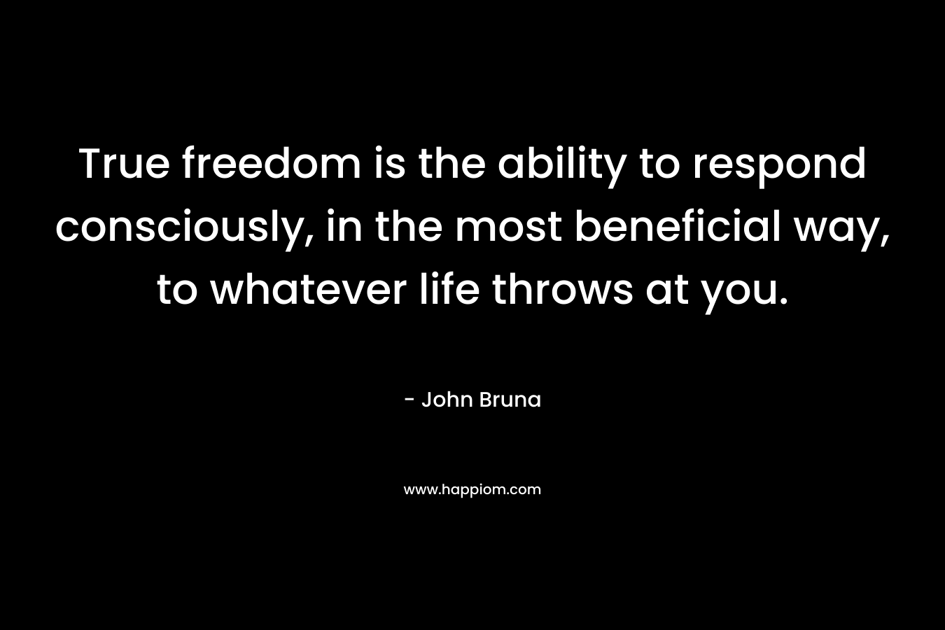 True freedom is the ability to respond consciously, in the most beneficial way, to whatever life throws at you.