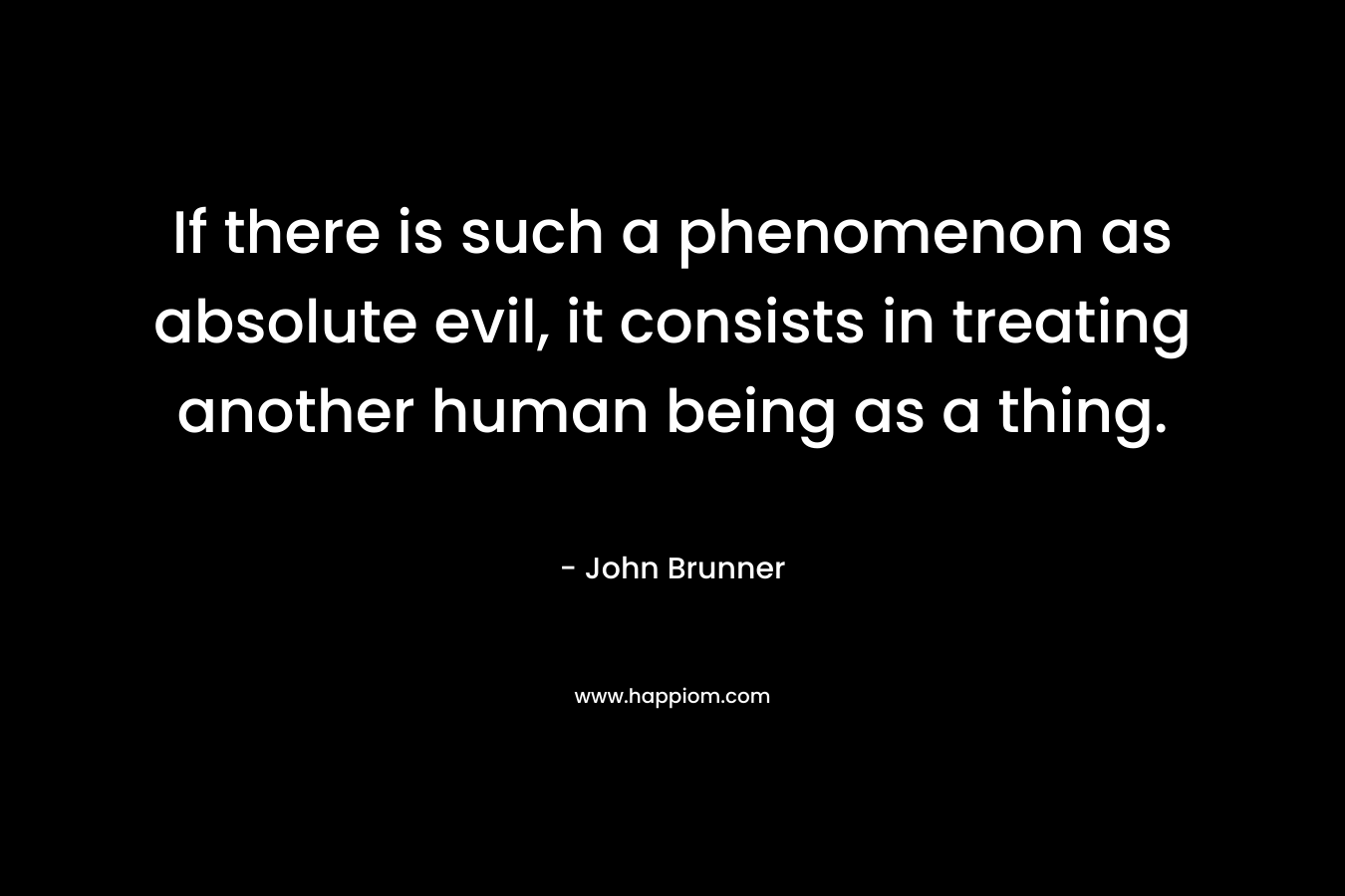 If there is such a phenomenon as absolute evil, it consists in treating another human being as a thing. – John Brunner