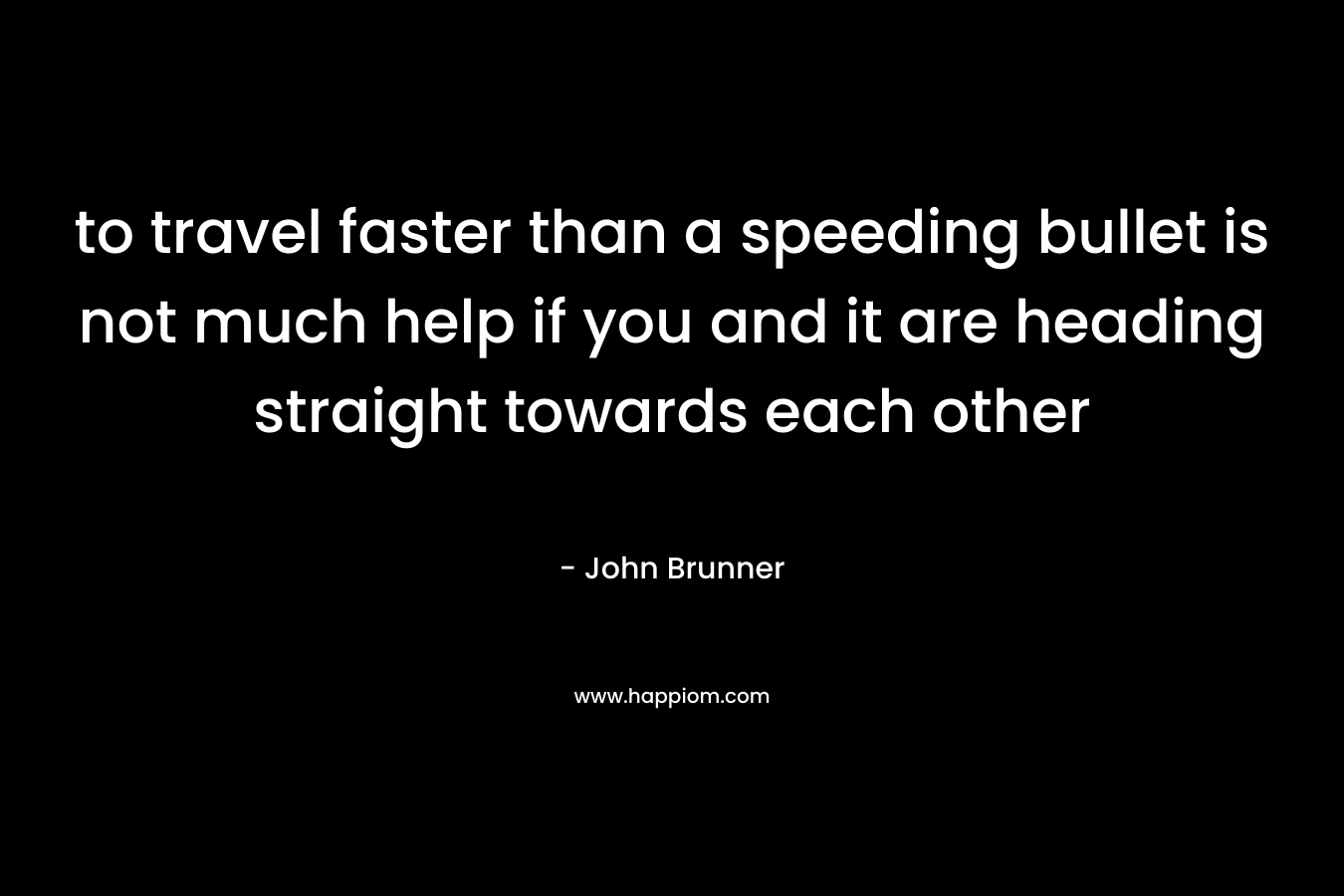 to travel faster than a speeding bullet is not much help if you and it are heading straight towards each other – John Brunner
