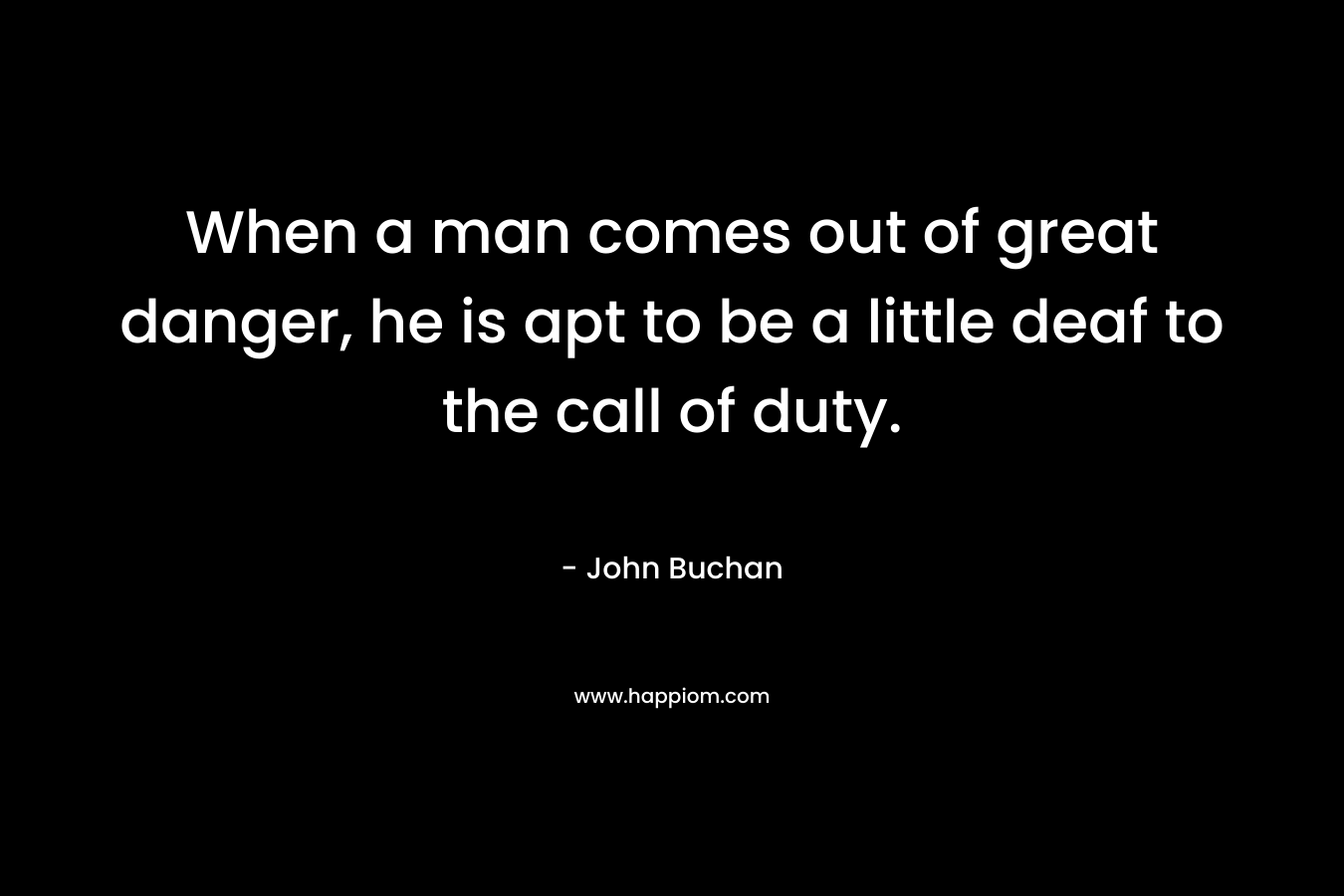 When a man comes out of great danger, he is apt to be a little deaf to the call of duty.