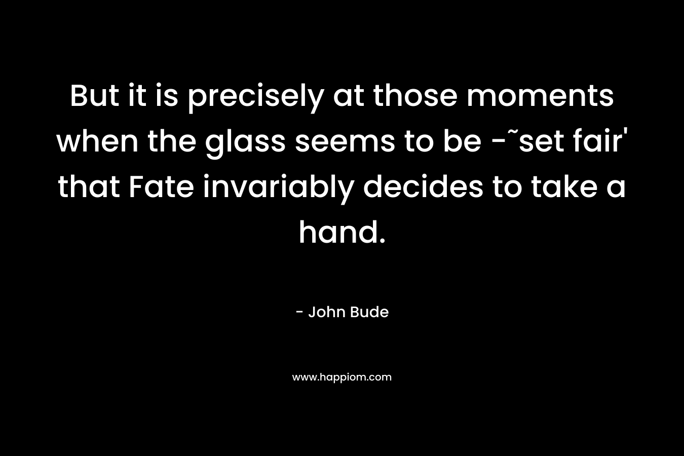 But it is precisely at those moments when the glass seems to be -˜set fair' that Fate invariably decides to take a hand.