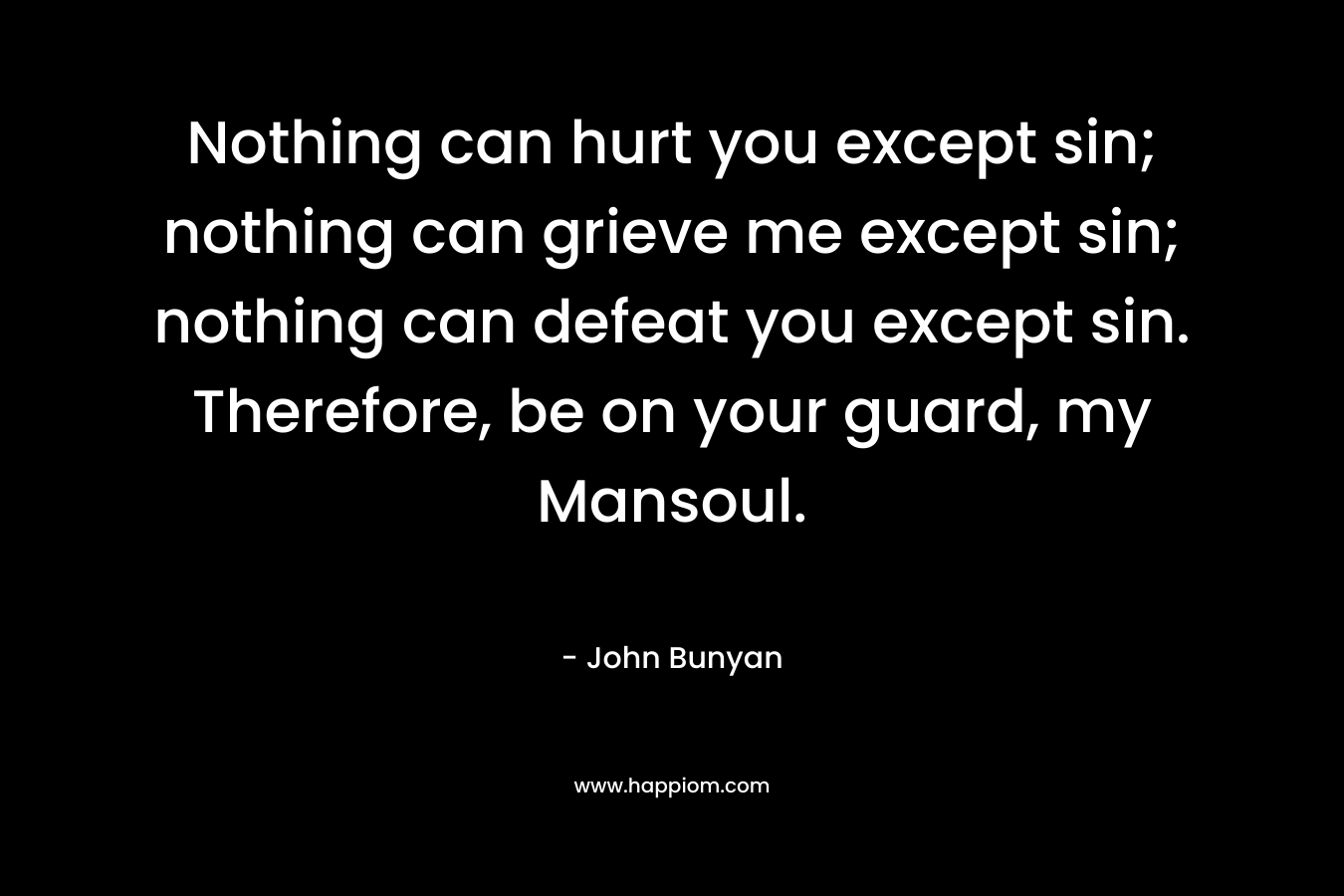 Nothing can hurt you except sin; nothing can grieve me except sin; nothing can defeat you except sin. Therefore, be on your guard, my Mansoul.