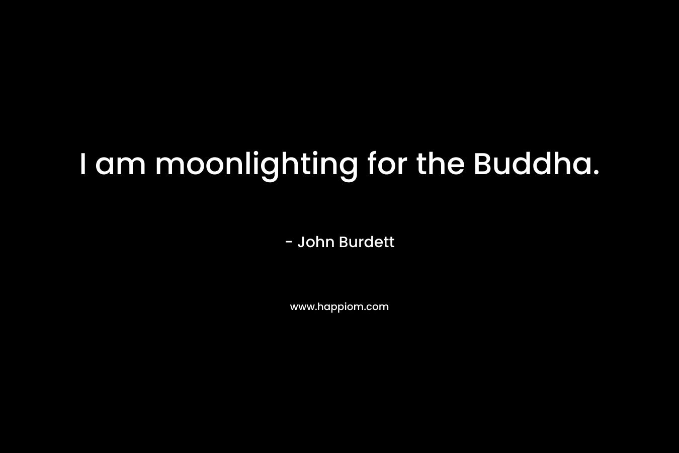I am moonlighting for the Buddha.
