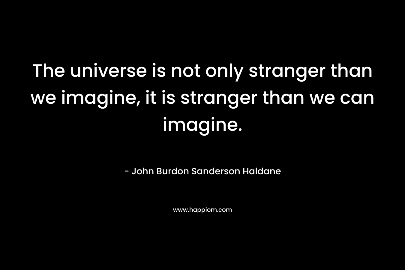 The universe is not only stranger than we imagine, it is stranger than we can imagine.