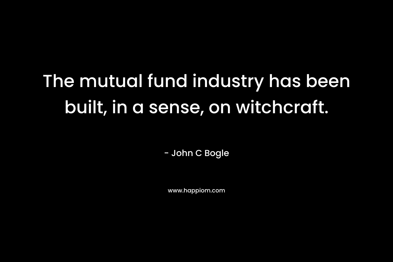 The mutual fund industry has been built, in a sense, on witchcraft. – John C Bogle