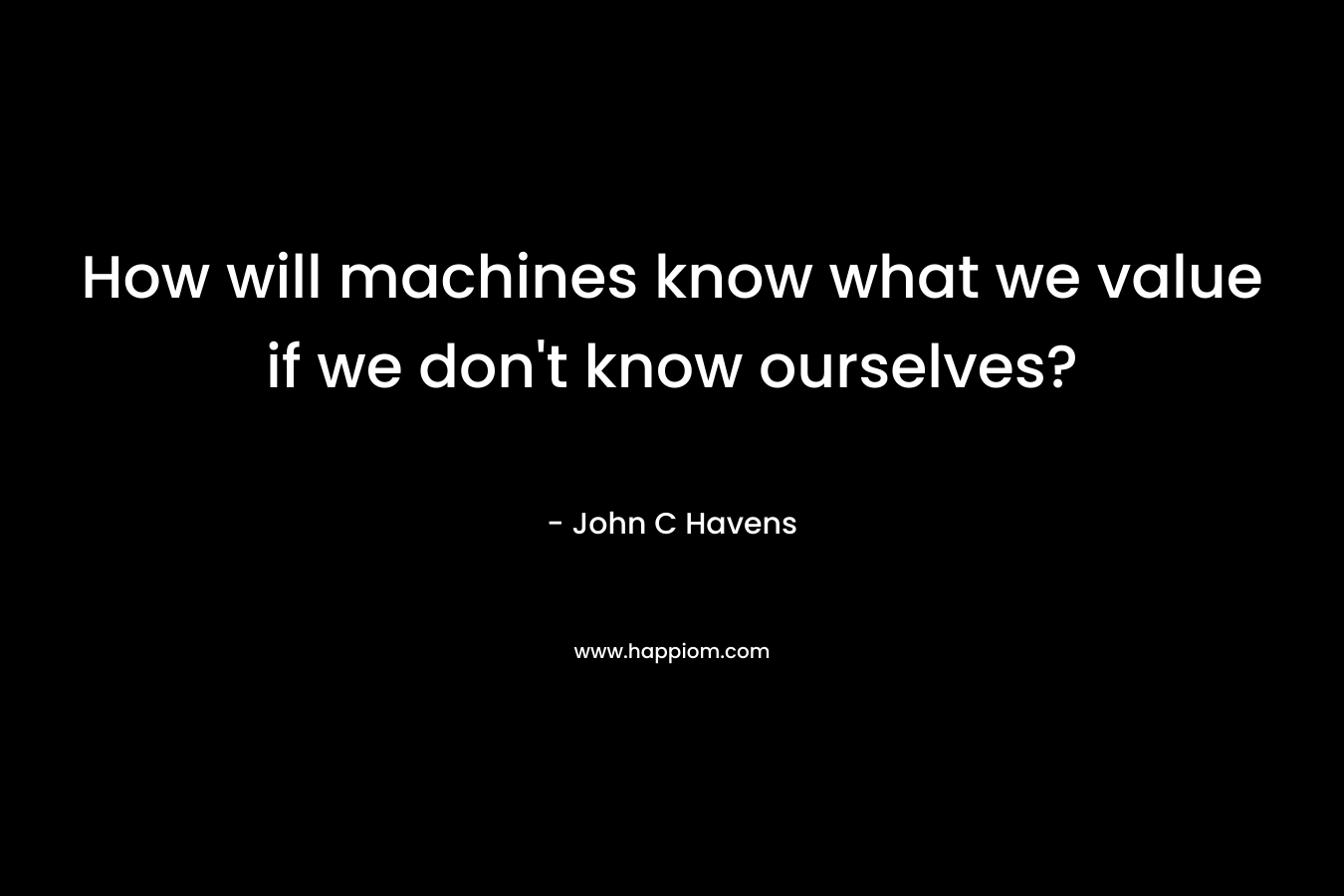 How will machines know what we value if we don’t know ourselves? – John C Havens