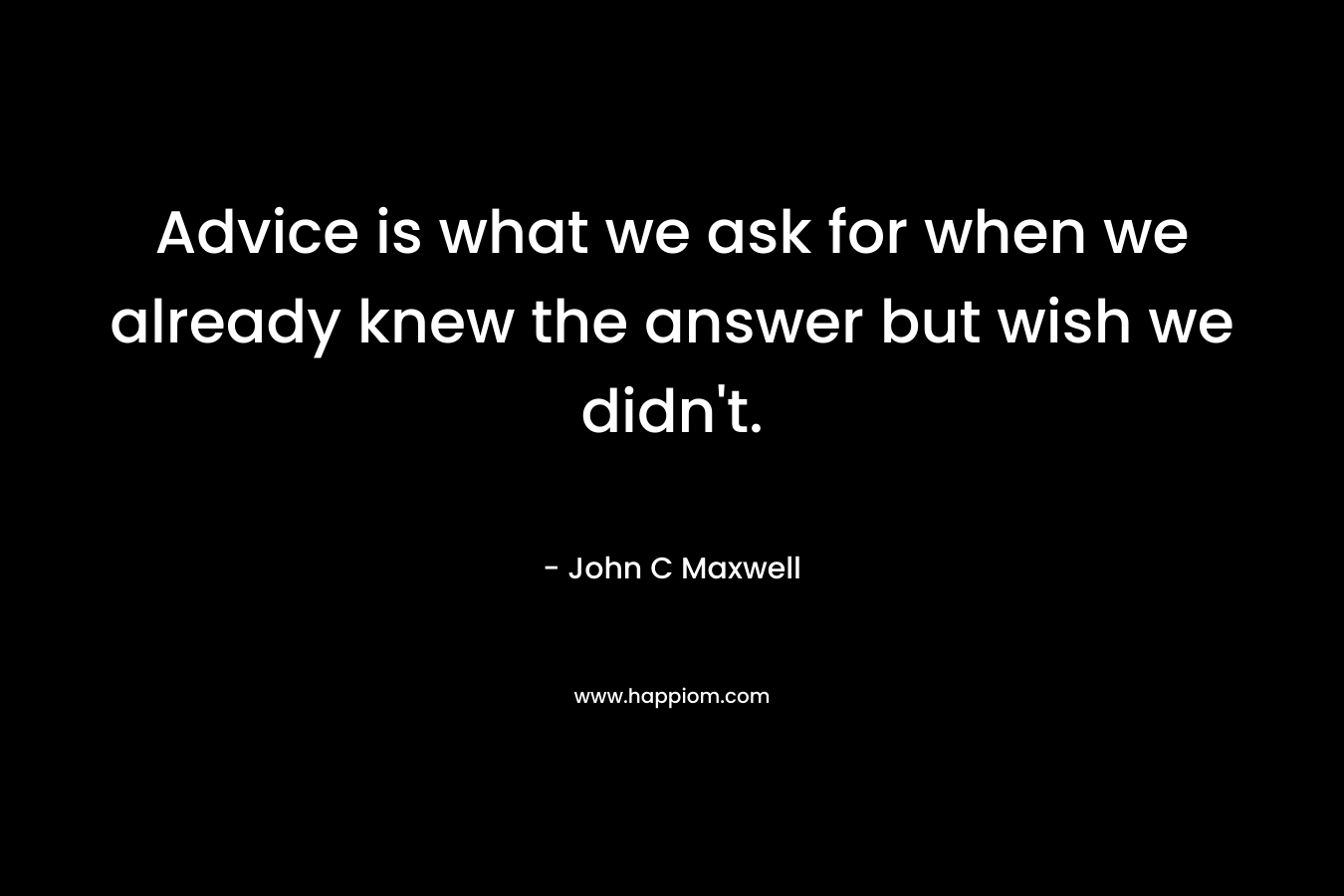 Advice is what we ask for when we already knew the answer but wish we didn't.