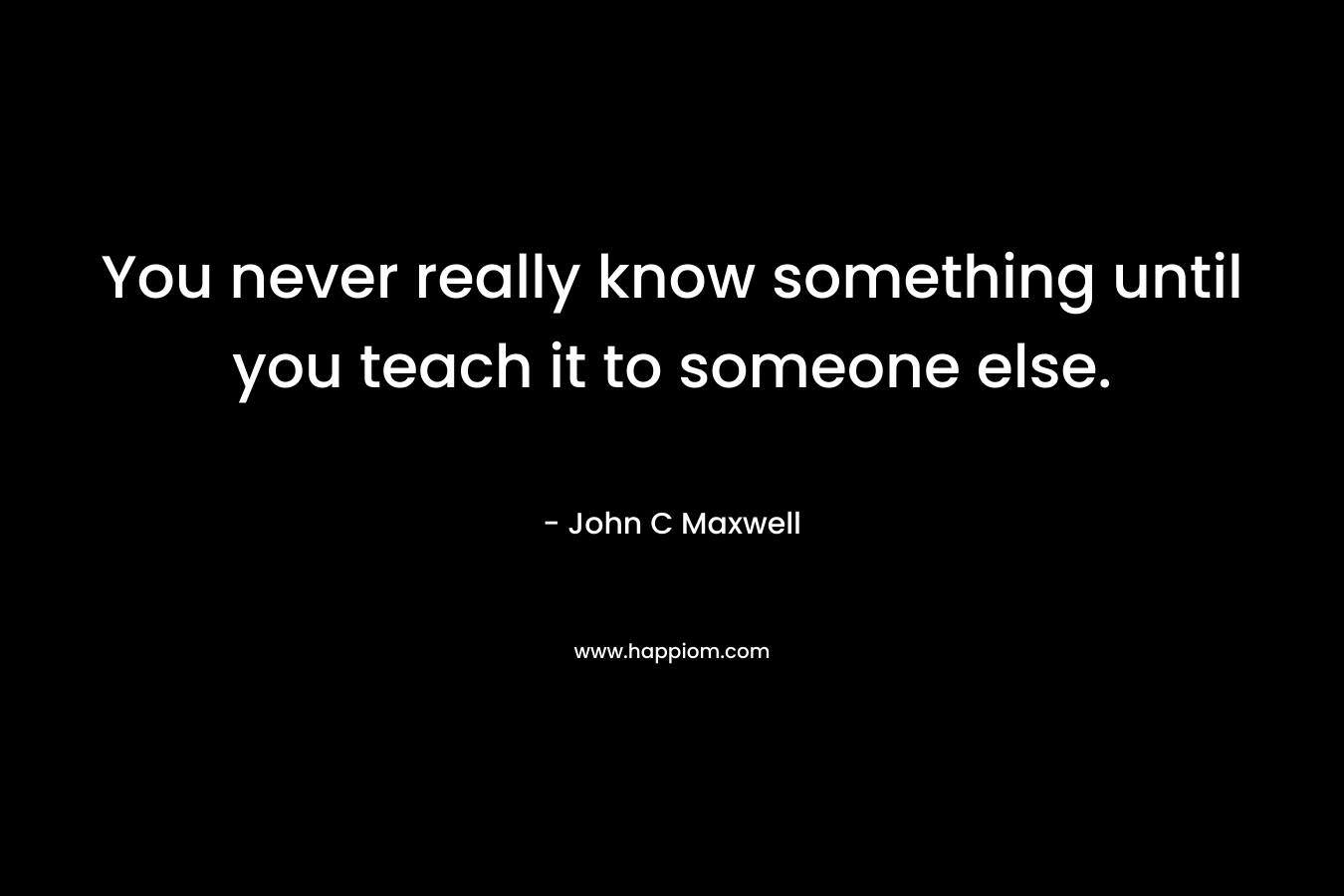 You never really know something until you teach it to someone else.