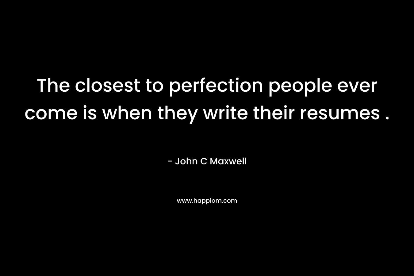 The closest to perfection people ever come is when they write their resumes .