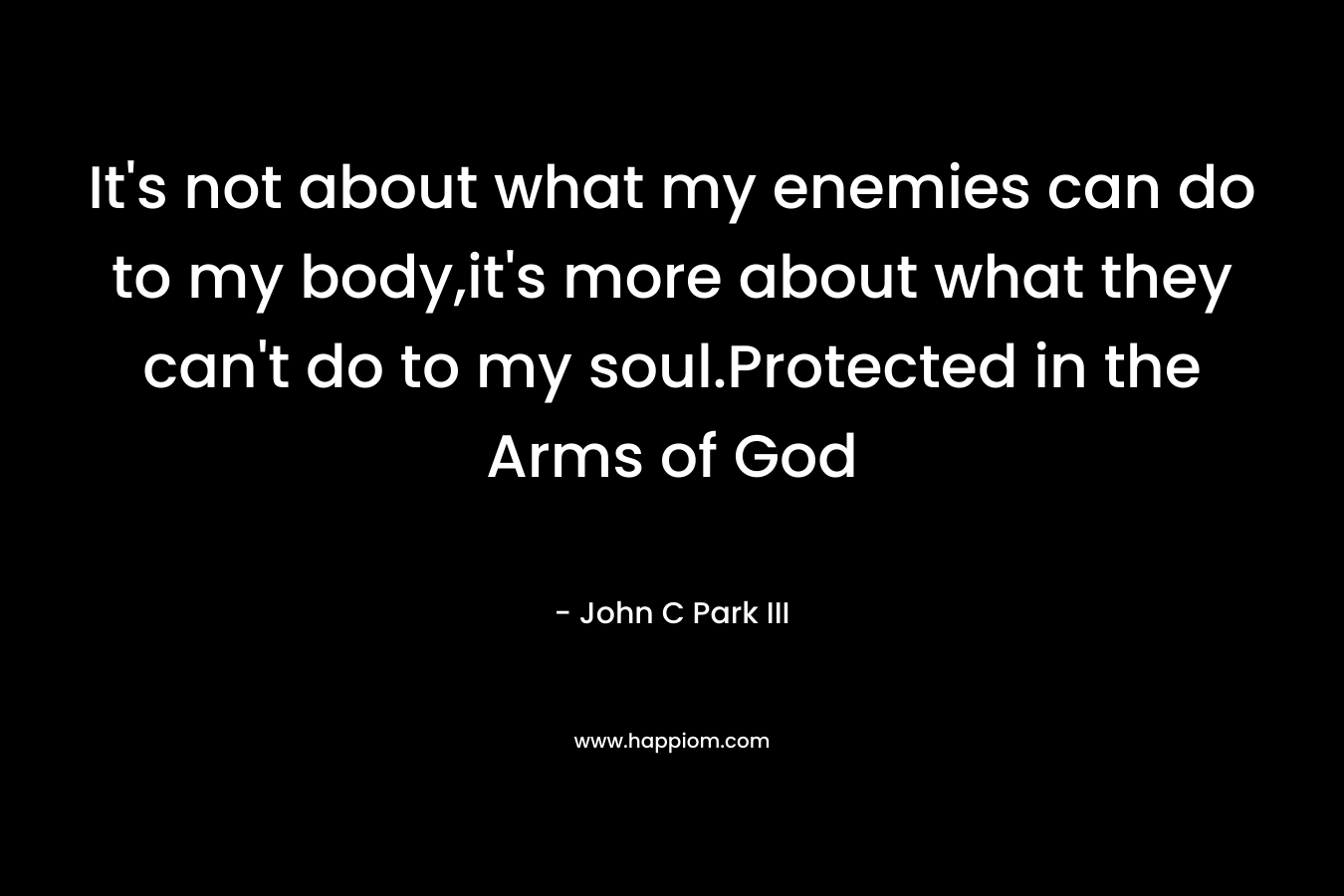 It's not about what my enemies can do to my body,it's more about what they can't do to my soul.Protected in the Arms of God