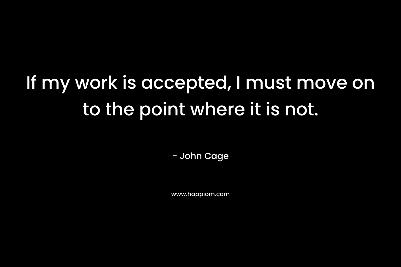 If my work is accepted, I must move on to the point where it is not.