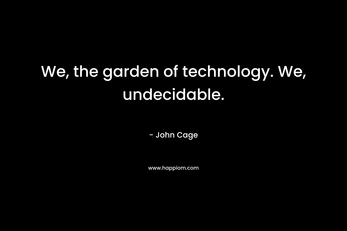 We, the garden of technology. We, undecidable.