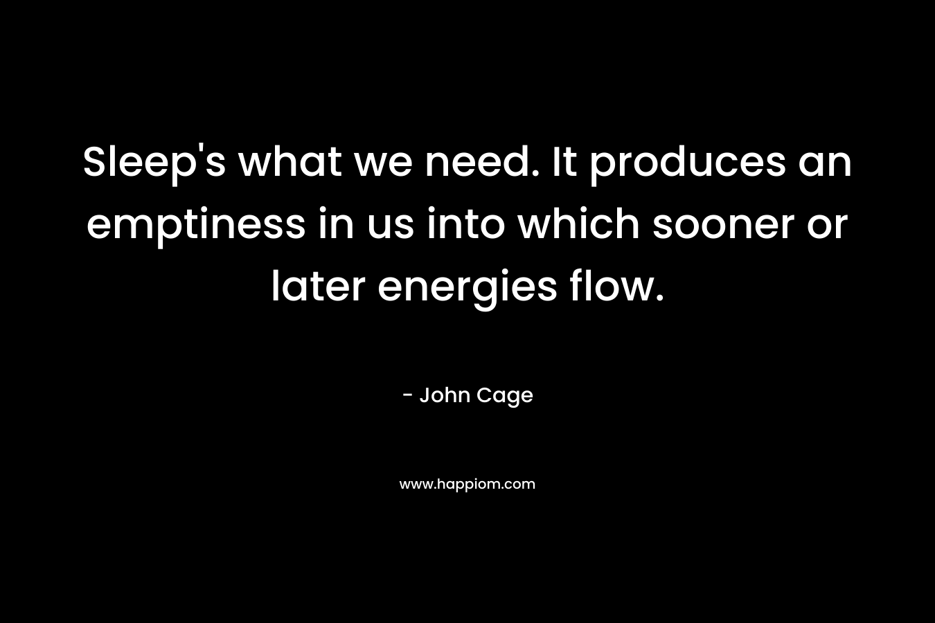 Sleep’s what we need. It produces an emptiness in us into which sooner or later energies flow. – John Cage