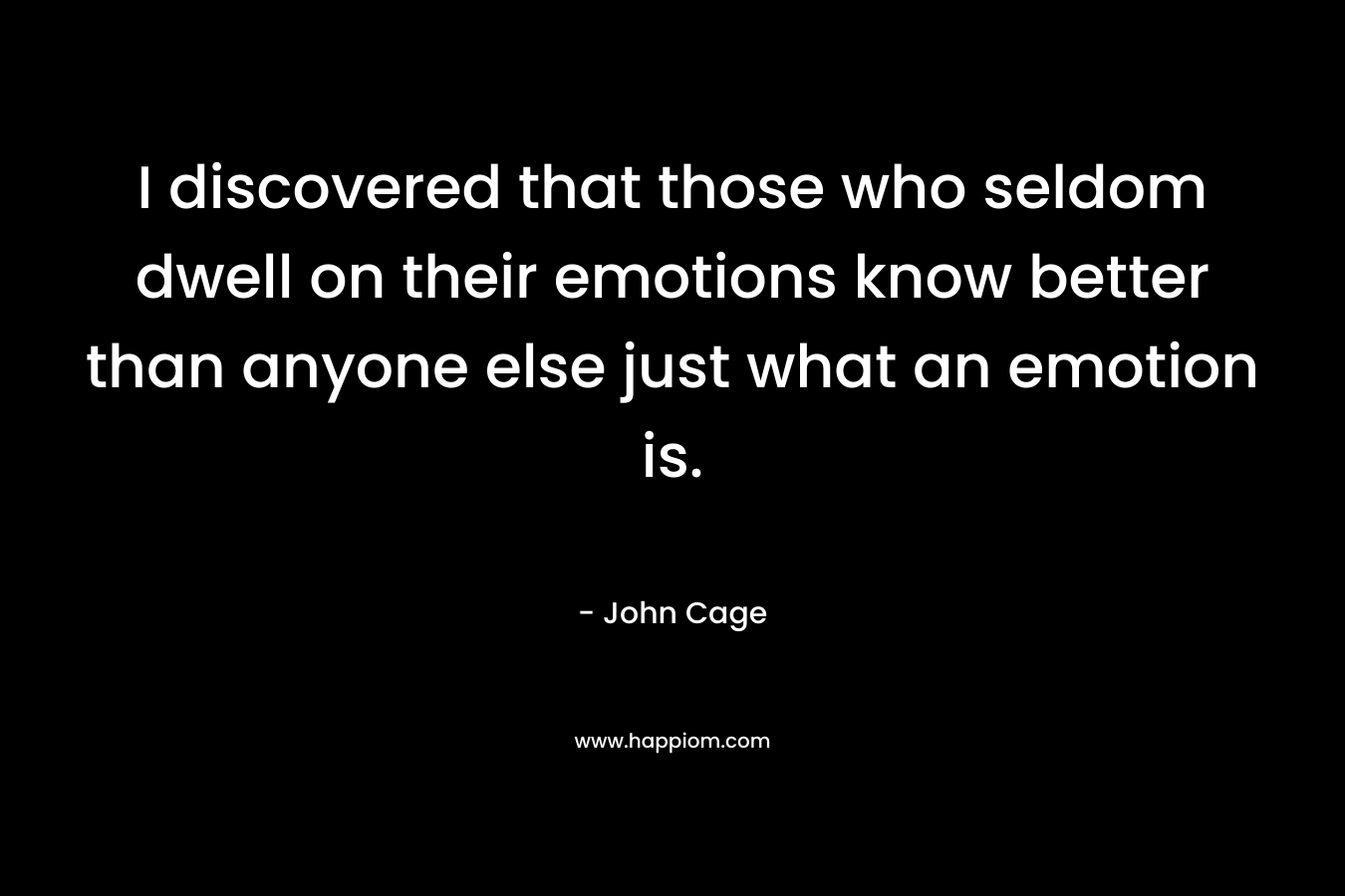 I discovered that those who seldom dwell on their emotions know better than anyone else just what an emotion is. – John Cage