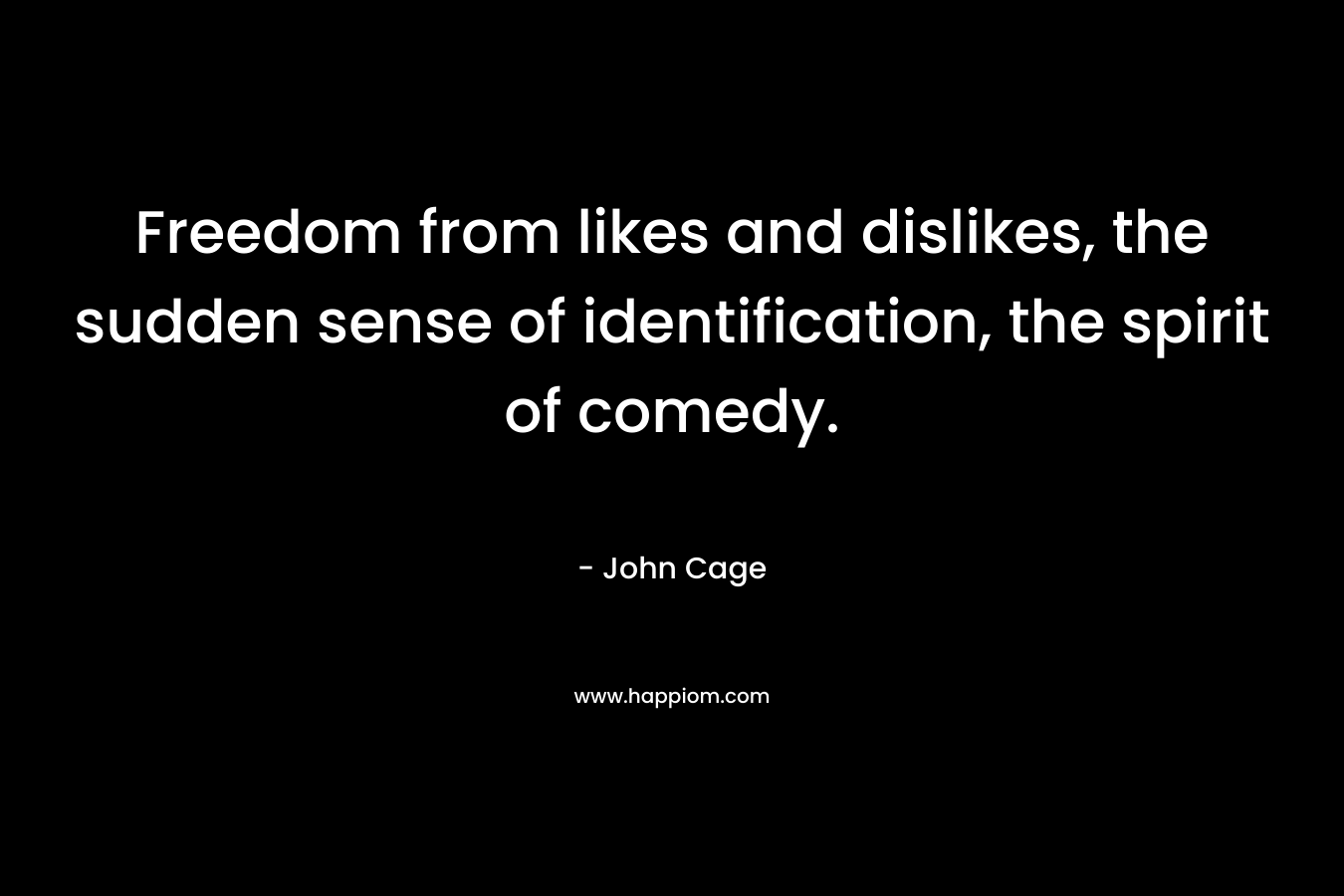 Freedom from likes and dislikes, the sudden sense of identification, the spirit of comedy.