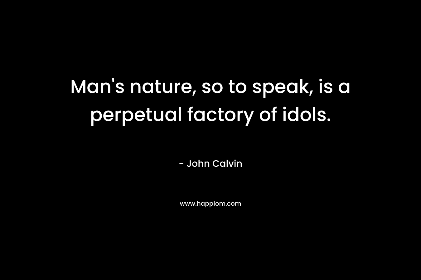 Man’s nature, so to speak, is a perpetual factory of idols. – John Calvin