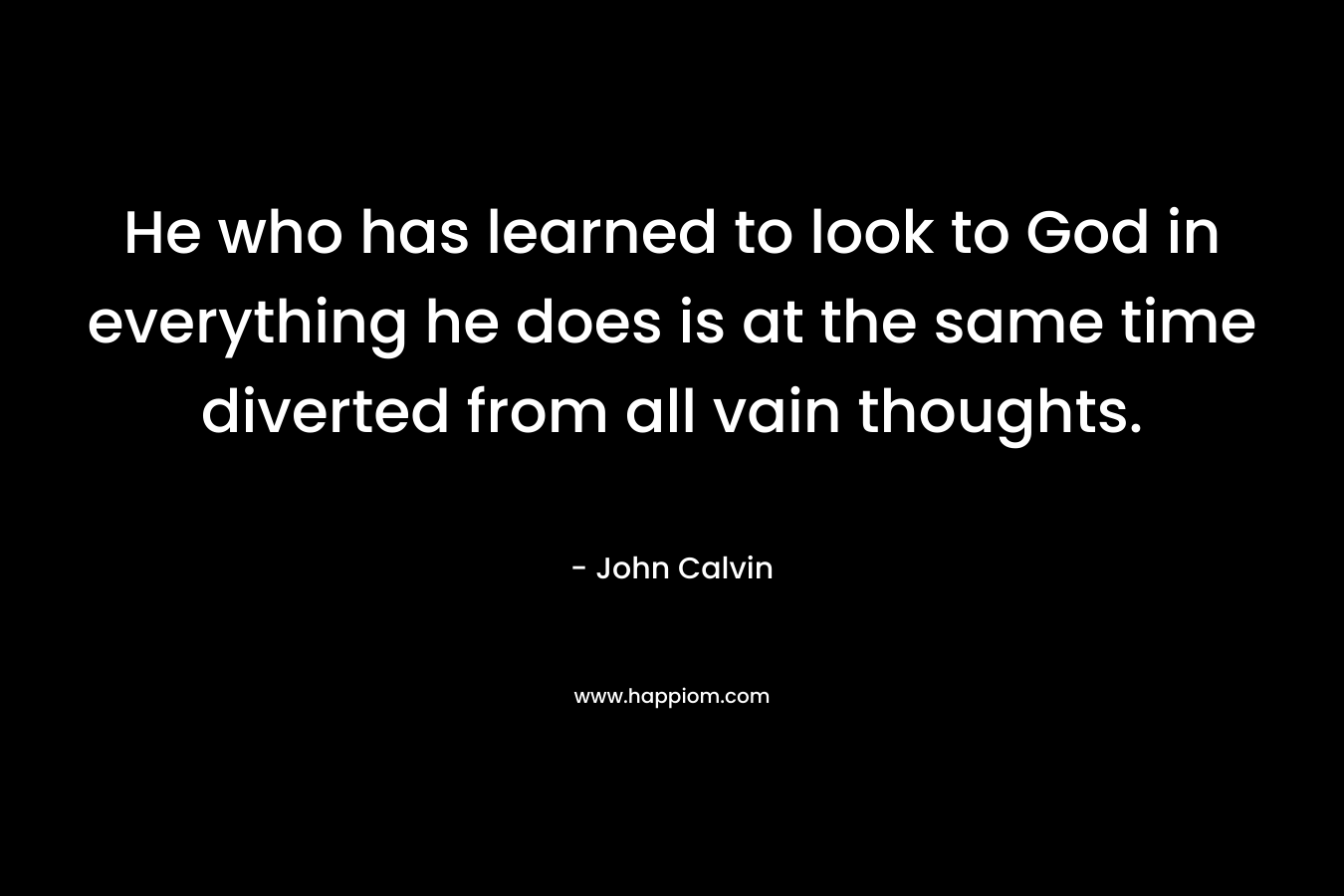 He who has learned to look to God in everything he does is at the same time diverted from all vain thoughts.