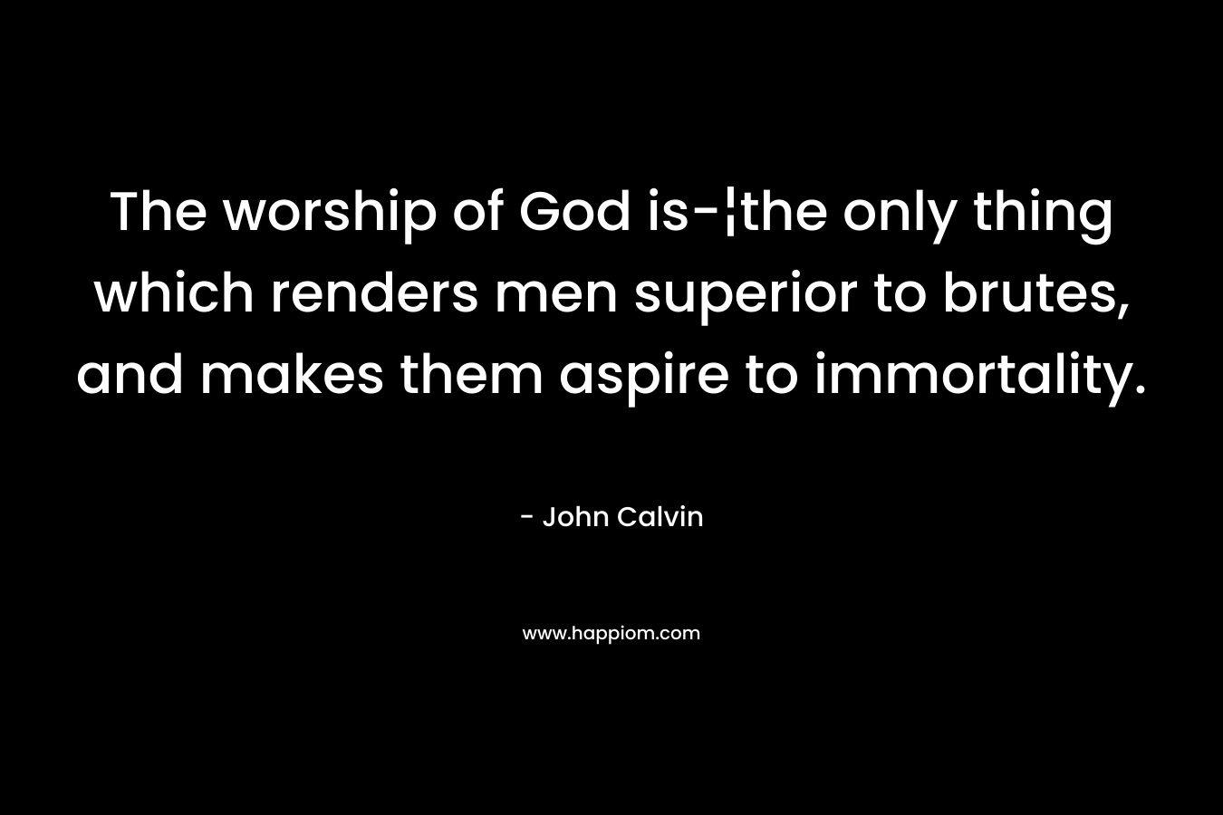 The worship of God is-¦the only thing which renders men superior to brutes, and makes them aspire to immortality.