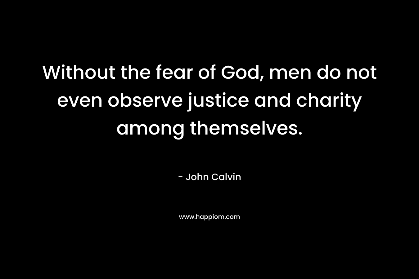 Without the fear of God, men do not even observe justice and charity among themselves. – John Calvin